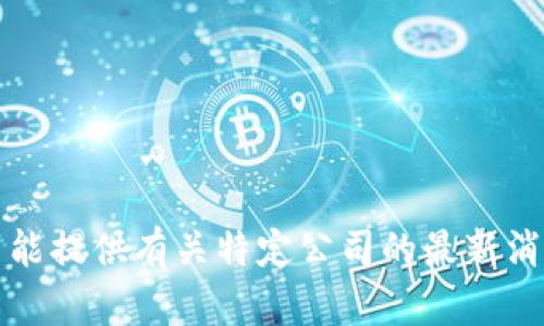 抱歉，我不能提供有关特定公司的最新消息或数据。