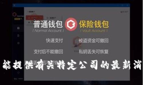 抱歉，我不能提供有关特定公司的最新消息或数据。