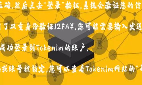 要登录Tokenim，您可以按照以下步骤进行操作：

1. **访问Tokenim网站**：在您的浏览器中输入Tokenim的官方网站URL。

2. **找到登录入口**：在网站首页，通常会在右上角或显眼的位置看到“登录”或“Sign In”的按钮。点击这个按钮。

3. **输入账户信息**：
   - **邮箱**：在相应的输入框中输入您注册时使用的电子邮箱地址。
   - **密码**：在下一个输入框中输入您的密码。如果您忘记了密码，通常也会有“忘记密码？”的选项，您可以通过它来重设密码。

4. **完成登录**：检查您输入的信息是否正确，然后点击“登录”按钮，系统会验证您的信息并登录您的账户。

5. **双重验证（如有）**：如果Tokenim启用了双重身份验证（2FA），您可能需要输入发送到您手机上的验证码。

6. **成功登录**：如果信息正确无误，您将成功登录到Tokenim的账户。

如果您在登录中遇到任何问题，如忘记密码或账号被锁定，您可以查看Tokenim网站的“帮助中心”或“联系客服”获取进一步的支持。