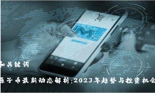 和关键词

原子币最新动态解析：2023年趋势与投资机会