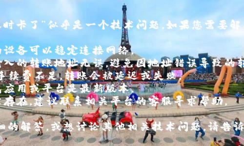 很抱歉，您提到的“tokenim转账时卡了”似乎是一个技术问题。如果您需要解决此问题，建议您尝试以下步骤：

1. **检查网络连接**：确保您的设备可以稳定连接网络。
2. **确认钱包地址**：确保您输入的转账地址无误，避免因地址错误导致的转账失败。
3. **查看手续费**：有时，由于手续费不足，转账会被延迟或失败。
4. **应用更新**：确保您的钱包应用或平台是最新版本。
5. **联系客服**：如果问题仍然存在，建议联系相关平台的客服寻求帮助。

如果您需要针对这方面的更详细的解答，或想讨论其他相关技术问题，请告诉我！