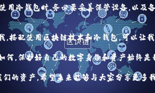 区块链和冷钱包是两个不同的概念，尽管它们在数字货币的世界中密切相关。让我们更深入地探讨这两个概念的区别以及其在加密货币管理中的实用价值。

什么是区块链？
区块链是一种去中心化的分布式账本技术，它的主要功能是记录和验证交易。每一笔交易信息都被记录在一个“区块”中，这些区块按照时间顺序连接在一起，形成一个“链”。这就像一本公共的、不可篡改的账本，所有人都可以查看其中的记录，从而确保透明性和安全性。

区块链技术的出现改变了许多行业，包括金融、供应链、医疗和产权管理等。它的独特之处在于，不需要中央机构的干预，用户可以直接进行交易，降低了交易成本和时间。

什么是冷钱包？
冷钱包是一种用于存储加密货币的工具，它与互联网完全断开，以此提供更高的安全性。常见的冷钱包有硬件钱包和纸钱包。由于冷钱包不与网络连接，因此可以有效防止黑客攻击和在线盗窃。

例如，我曾经使用过一个硬件钱包来存储我的比特币。这个小小的设备让我感到安全，就像把贵重物品放在一个锁得很紧的保险箱里。而且，它的使用非常简单，我可以快速地将加密货币从交易所转入这个钱包中，随时随地查看我的余额。

区块链与冷钱包的关系
虽然区块链和冷钱包是不同的概念，但它们是密切关联的。区块链是交易记录的载体，而冷钱包则是存储这些资产的工具。可以说，冷钱包是基于区块链技术的数字资产持有方式之一。

在我刚开始接触加密货币时，我对这些技术原理没有太多了解。有一次，我的朋友告诉我，他将所有的比特币存储在冷钱包中，而不是热钱包（与互联网连接的钱包）。我对此产生了浓厚的兴趣，并且开始研究这两者的区别。当我了解到冷钱包的安全性时，我决定也尝试这种方式，因为这使我对资产的保护感到更加安心。

冷钱包的优势与劣势
冷钱包的最大优势在于安全性。由于它不与互联网连接，因此能够有效防止黑客攻击。此外，用户还可以对私人密钥进行离线保存，进一步保护资产。

然而，冷钱包也有缺点。对于新手来说，操作可能相对复杂，而且一旦丢失设备或忘记密码，资产可能永久无法找回。因此，我建议新用户在使用冷钱包时，务必要妥善保管设备，以及备份相关信息。

总结与个人体验
总的来说，区块链是数字资产管理的重要基础，它确保了交易的安全和透明。而冷钱包则是保护这些资产的有效工具。我的个人经验告诉我，搭配使用区块链技术和冷钱包，可以让我们的数字资产更安全

随着科技的发展，更多的新型钱包和区块链技术将不断涌现。我期待着未来可以有更安全、便捷的方式去管理和使用这些数字资产。无论如何，保护好自己的数字身份和资产始终是我们每个加密货币投资者的重要任务。

在这个快速发展的数字货币领域，理解区块链和冷钱包的实际应用是非常重要的。通过了解这些基本概念，我们可以更好地保护和管理我们的资产。希望未来能够与大家分享更多我的经验和见解，让我们在这个技术变革的时代共同成长。