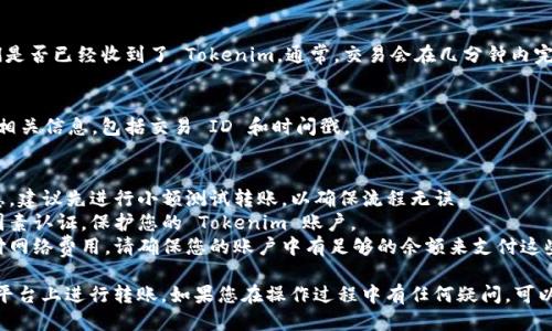 要进行 Tokenim 转账，您需要遵循一些步骤来确保交易的顺利进行。以下是关于如何进行 Tokenim 转账的详细说明：

### 1. 准备工作
首先，您需要确认以下信息：

- **拥有 Tokenim 账户**: 您必须拥有一个 Tokenim 钱包或账户，并且确保账户中存有要转账的 Tokenim。
- **接受方地址**: 您需要知道接收方的 Tokenim 钱包地址。这个地址是进行转账的关键，确保它准确无误，以免资金丢失。

### 2. 登录 Tokenim 账户
在浏览器或手机应用上打开 Tokenim 平台，输入您的账户信息并登录。

### 3. 找到转账功能
在您的账户页面，寻找“转账”或“发送”选项。大多数平台都有明显的导航，您可以轻松找到该功能。

### 4. 输入转账信息
在转账界面上，您需要填写以下信息：

- **接收方地址**: 输入接收方的 Tokenim 地址。
- **转账金额**: 输入您想要转账的 Tokenim 数量。
- **备注** (可选): 有些平台允许您添加备注信息，您可以选择填写或者留空。

### 5. 确认交易细节
在您提交转账之前，请仔细检查以上信息：

- 确认接收方地址是否正确。
- 确保转账金额符合您的预期。

### 6. 进行身份验证
许多平台为保障安全，会要求您进行身份验证。这可能包括电子邮件或手机短信验证码。按照提示操作，输入相关信息。

### 7. 提交交易
在确认一切信息正确后，您可以提交转账请求。系统会处理您的转账，并生成一笔交易记录。

### 8. 监控交易状态
在转账后，您应该能够在您的账户中查看交易状态。有些平台会提供区块链浏览器链接，您可以通过该链接追踪交易进度。

### 9. 检查接收方账户
在转账成功后，您可以联系接收方，确认他们是否已经收到了 Tokenim。通常，交易会在几分钟内完成，但在网络繁忙时可能会有所延迟。

### 10. 保留交易记录
出于安全和记录需要，不要忘记保留交易的相关信息，包括交易 ID 和时间戳。

### 注意事项
- **小额测试**: 如果您对转账过程不熟悉，建议先进行小额测试转账，以确保流程无误。
- **安全性**: 始终使用强密码并启用两因素认证，保护您的 Tokenim 账户。
- **网络费用**: 转账过程中可能需要支付网络费用，请确保您的账户中有足够的余额来支付这些费用。

通过以上步骤，您可以顺利地在 Tokenim 平台上进行转账。如果您在操作过程中有任何疑问，可以随时查阅相关的帮助文件或联系客服支持。