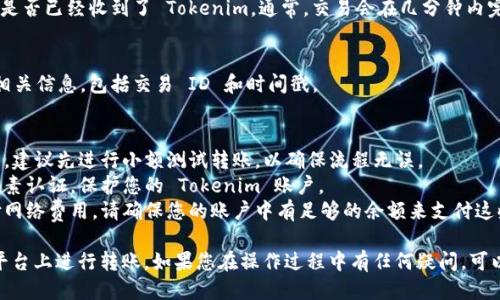 要进行 Tokenim 转账，您需要遵循一些步骤来确保交易的顺利进行。以下是关于如何进行 Tokenim 转账的详细说明：

### 1. 准备工作
首先，您需要确认以下信息：

- **拥有 Tokenim 账户**: 您必须拥有一个 Tokenim 钱包或账户，并且确保账户中存有要转账的 Tokenim。
- **接受方地址**: 您需要知道接收方的 Tokenim 钱包地址。这个地址是进行转账的关键，确保它准确无误，以免资金丢失。

### 2. 登录 Tokenim 账户
在浏览器或手机应用上打开 Tokenim 平台，输入您的账户信息并登录。

### 3. 找到转账功能
在您的账户页面，寻找“转账”或“发送”选项。大多数平台都有明显的导航，您可以轻松找到该功能。

### 4. 输入转账信息
在转账界面上，您需要填写以下信息：

- **接收方地址**: 输入接收方的 Tokenim 地址。
- **转账金额**: 输入您想要转账的 Tokenim 数量。
- **备注** (可选): 有些平台允许您添加备注信息，您可以选择填写或者留空。

### 5. 确认交易细节
在您提交转账之前，请仔细检查以上信息：

- 确认接收方地址是否正确。
- 确保转账金额符合您的预期。

### 6. 进行身份验证
许多平台为保障安全，会要求您进行身份验证。这可能包括电子邮件或手机短信验证码。按照提示操作，输入相关信息。

### 7. 提交交易
在确认一切信息正确后，您可以提交转账请求。系统会处理您的转账，并生成一笔交易记录。

### 8. 监控交易状态
在转账后，您应该能够在您的账户中查看交易状态。有些平台会提供区块链浏览器链接，您可以通过该链接追踪交易进度。

### 9. 检查接收方账户
在转账成功后，您可以联系接收方，确认他们是否已经收到了 Tokenim。通常，交易会在几分钟内完成，但在网络繁忙时可能会有所延迟。

### 10. 保留交易记录
出于安全和记录需要，不要忘记保留交易的相关信息，包括交易 ID 和时间戳。

### 注意事项
- **小额测试**: 如果您对转账过程不熟悉，建议先进行小额测试转账，以确保流程无误。
- **安全性**: 始终使用强密码并启用两因素认证，保护您的 Tokenim 账户。
- **网络费用**: 转账过程中可能需要支付网络费用，请确保您的账户中有足够的余额来支付这些费用。

通过以上步骤，您可以顺利地在 Tokenim 平台上进行转账。如果您在操作过程中有任何疑问，可以随时查阅相关的帮助文件或联系客服支持。