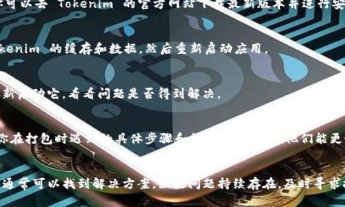 看起来你在使用 Tokenim 时遇到了“打包”的问题。为了帮助你解决这个问题，我将提供一些可能的原因和解决方案。请根据你的具体情况进行相应的尝试。

### 可能的原因和解决方案

1. 网络连接问题
打包过程需要稳定的网络连接。如果你的网络不稳定，可能会导致打包无法完成。请检查你的网络连接，确保网络畅通。

2. 服务器故障
Tokenim 的服务器有时可能会出现故障或维护。如果是这种情况，你可以查看官方网站或社交媒体上的公告，确认是否有相关的维护信息。

3. 软件版本问题
确保你使用的 Tokenim 是最新版本。旧版本的软件可能会有bug，导致功能失效。你可以去 Tokenim 的官方网站下载最新版本并进行安装。

4. 清除缓存和数据
在某些情况下，缓存和数据可能会导致应用表现不正常。尝试在你的设备上清除 Tokenim 的缓存和数据，然后重新启动应用。

5. 再次尝试打包
有时，简单的重启应用或重新发起打包请求就能解决问题。关闭 Tokenim，然后再重新启动它，看看问题是否得到解决。

6. 寻求技术支持
如果上述解决方案都无效，建议你联系 Tokenim 的客户支持。提供详细的信息，如你在打包时遇到的具体步骤和错误信息，以便他们能更好地帮助你解决问题。

### 总结
遇到应用打包问题时，首先要检查网络、软件版本和缓存等常见因素。通过耐心排查，通常可以找到解决方案。如果问题持续存在，及时寻求技术支持也是一个好的选择。希望这些信息能够帮助你解决 Tokenim 的打包问题！