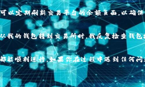 将 Tokenim 转移到交易平台的过程可以分为几个步骤。以下是详细的指南，帮助你理解这一过程以及大致的时间框架。

步骤一：创建交易平台账户
如果你还没有在交易平台上创建账户，首先需要选择一个支持 Tokenim（或相应代币）交易的平台，并完成注册。这个过程通常需要提供电子邮件地址、手机号码，设置密码，以及可能的身份验证步骤。

步骤二：获取钱包地址
在交易平台上，找到你的钱包地址。这个地址是你将 Tokenim 发送到交易平台所需的。确保你复制的是正确的地址，任何错误都可能导致资金丢失。

步骤三：从个人钱包发送 Tokenim
登录你的个人数字钱包，找到 Tokenim 并选择“发送”或“转账”。在转账页面粘贴你刚才复制的交易平台地址，输入希望转账的数量，并确认无误后提交。确保你在发送时考虑到网络的交易费用。

步骤四：确认交易状态
一旦你提交了转账，通常可以通过区块链浏览器来查询交易状态。你可以输入你的钱包地址或交易哈希，查看转账是否已经被网络确认。这个过程可能需要几分钟到几小时不等，具体取决于网络拥堵情况。

步骤五：到账时间
当交易被确认后，Tokenim 将在交易平台的账户中显示。通常情况下，到账时间从几分钟到几个小时不等，但在网络高峰期可能会延迟。你可以定期刷新交易平台的余额页面，以确保你可以及时看到到账信息。

个人观察与感受
在我个人的经历中，转移加密货币的操作有时会让我感到紧张，我总是害怕会因为一个小错误而造成损失。记得我第一次尝试将某个代币从我的钱包转到交易所时，我反复检查钱包地址，生怕输错。最后看到交易成功的那一刻，松了一口气。我理解许多新手可能会感到不安，但只要按照步骤谨慎操作，通常不会出现问题。

总结
在数字货币世界中，了解如何将资产安全地转移到交易平台是每一个投资者的基本技能。通过用心的确认和合理的期待，绝大部分的转账都能顺利进行。如果你在过程中遇到任何问题，记得寻求官方的支持，确保你的资金安全。

希望这个指南对你有所帮助，如果你有更多问题，随时欢迎提问！