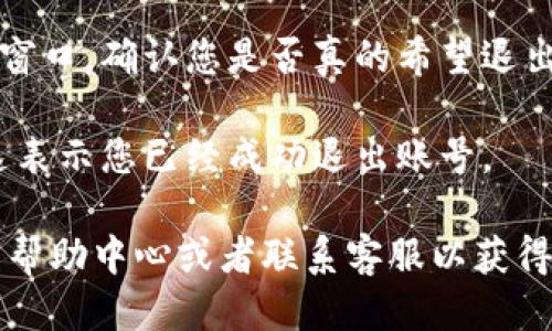 要退出 Tokenim 账号，您可以按照以下步骤进行操作：

1. **登录到您的 Tokenim 账户**：首先，确保您已经登录到您的 Tokenim 账户。

2. **进入账户设置**：登录后，寻找能够访问账户设置的地方。通常在网页的右上角，您会看到您的头像或用户名，点击后会出现下拉菜单。

3. **找到退出或注销选项**：在账户设置或者下拉菜单中查找“退出”或“注销”选项，点击它。

4. **确认退出**：有些平台在您选择退出时，会弹出确认窗口，确认您是否真的希望退出，若弹出这种提示，请确认。

5. **成功退出**：退出后，您应该被重定向到登录页面，这表示您已经成功退出账号。

如果在这个过程中遇到任何问题，建议查看 Tokenim 的帮助中心或者联系客服以获得更多帮助。如果您还需要其他具体的操作指导，请告诉我！
