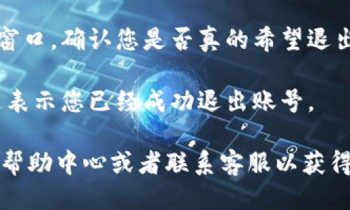 要退出 Tokenim 账号，您可以按照以下步骤进行操作：

1. **登录到您的 Tokenim 账户**：首先，确保您已经登录到您的 Tokenim 账户。

2. **进入账户设置**：登录后，寻找能够访问账户设置的地方。通常在网页的右上角，您会看到您的头像或用户名，点击后会出现下拉菜单。

3. **找到退出或注销选项**：在账户设置或者下拉菜单中查找“退出”或“注销”选项，点击它。

4. **确认退出**：有些平台在您选择退出时，会弹出确认窗口，确认您是否真的希望退出，若弹出这种提示，请确认。

5. **成功退出**：退出后，您应该被重定向到登录页面，这表示您已经成功退出账号。

如果在这个过程中遇到任何问题，建议查看 Tokenim 的帮助中心或者联系客服以获得更多帮助。如果您还需要其他具体的操作指导，请告诉我！