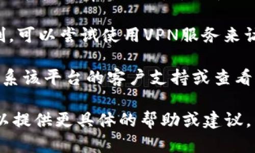 看起来你可能在提到一个特定的网站或平台“tokenim”，但没有提供足够的上下文。为了帮助你解决问题，以下是一些可以尝试的步骤：

1. **检查网址**: 确保输入的网址是正确的，有时可能会因为小错误而无法访问。

2. **网络连接**: 确保你的互联网连接正常，可以尝试访问其他网站看看是否能正常打开。

3. **清除浏览器缓存**: 有时浏览器缓存可能导致访问问题。尝试清除缓存和Cookies，然后重新加载页面。

4. **更换浏览器**: 有时在不同的浏览器上访问网站可能会有所不同，尝试使用其他浏览器（如Chrome, Firefox, Edge等）。

5. **VPN或代理**: 如果该网站在你的地区受到限制，可以尝试使用VPN服务来访问。

6. **联系支持**: 如果以上方法都没有奏效，尝试联系该平台的客户支持或查看他们的社交媒体渠道，看看是否有维护或故障公告。

如果你能提供更多关于“tokenim”的具体信息，我可以提供更具体的帮助或建议。